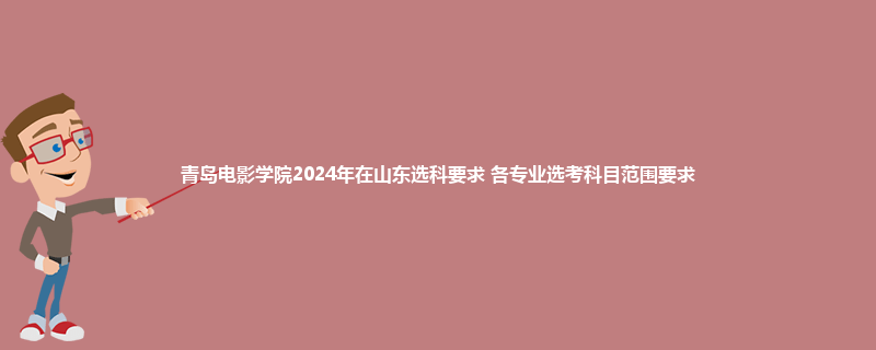 青岛电影学院2024年在山东选科要求 各专业选考科目范围要求