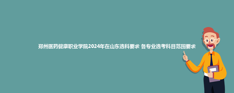 郑州医药健康职业学院2024年在山东选科要求 各专业选考科目范围要求