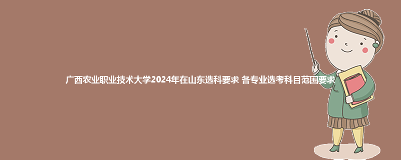 广西农业职业技术大学2024年在山东选科要求 各专业选考科目范围要求