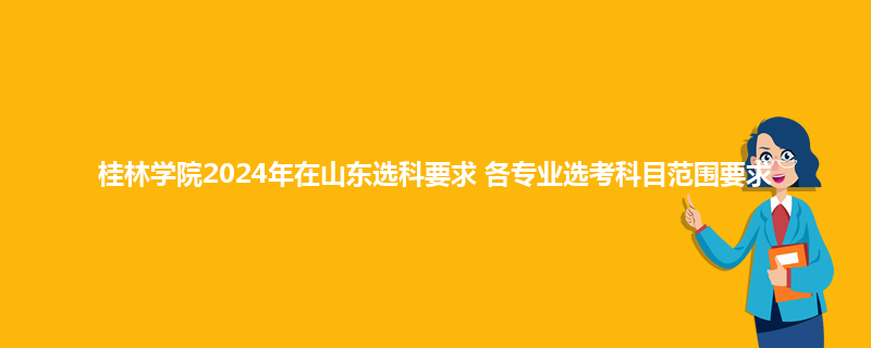 桂林学院2024年在山东选科要求 各专业选考科目范围要求