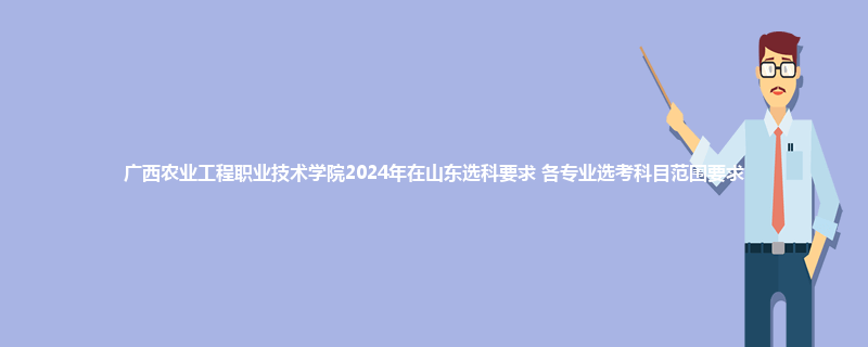 广西农业工程职业技术学院2024年在山东选科要求 各专业选考科目范围要求