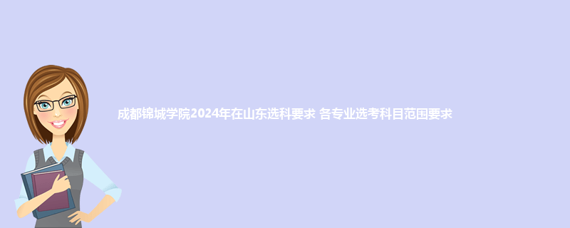 成都锦城学院2024年在山东选科要求 各专业选考科目范围要求