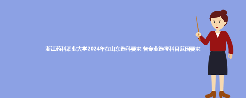浙江药科职业大学2024年在山东选科要求 各专业选考科目范围要求