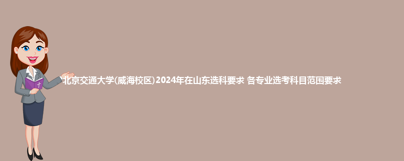 北京交通大学(威海校区)2024年在山东选科要求 各专业选考科目范围要求