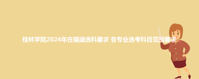 桂林学院2024年在福建选科要求 各专业选考科目范围要求