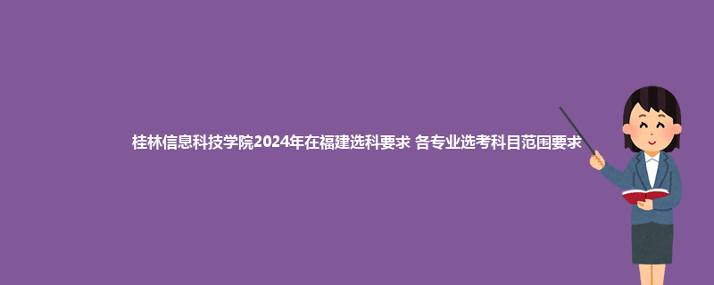 桂林信息科技学院2024年在福建选科要求 各专业选考科目范围要求