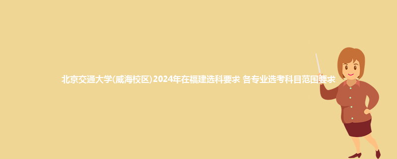 北京交通大学(威海校区)2024年在福建选科要求 各专业选考科目范围要求