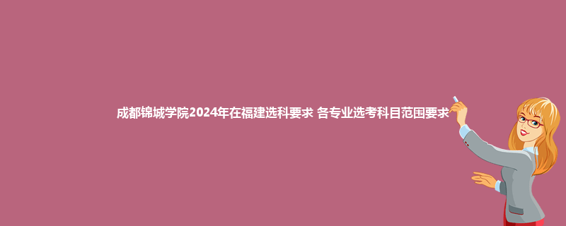 成都锦城学院2024年在福建选科要求 各专业选考科目范围要求