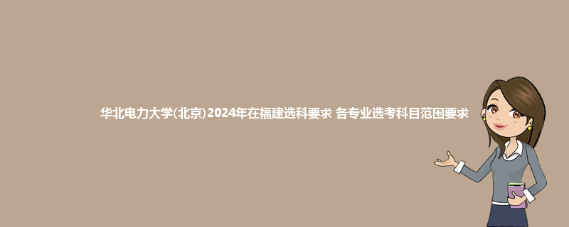 华北电力大学(北京)2024年在福建选科要求 各专业选考科目范围要求