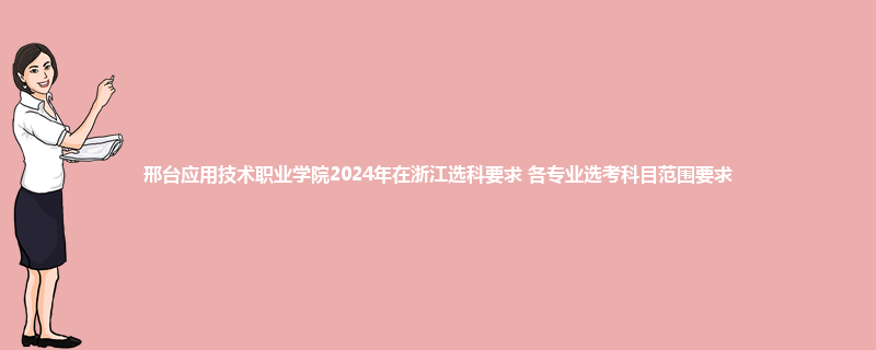邢台应用技术职业学院2024年在浙江选科要求 各专业选考科目范围要求
