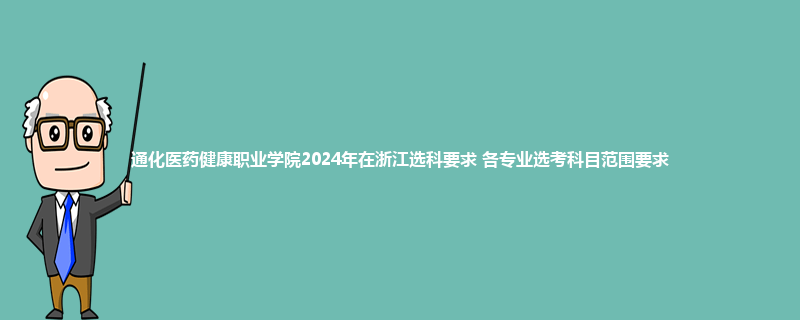通化医药健康职业学院2024年在浙江选科要求 各专业选考科目范围要求