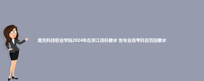 南充科技职业学院2024年在浙江选科要求 各专业选考科目范围要求