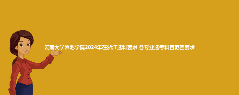 云南大学滇池学院2024年在浙江选科要求 各专业选考科目范围要求