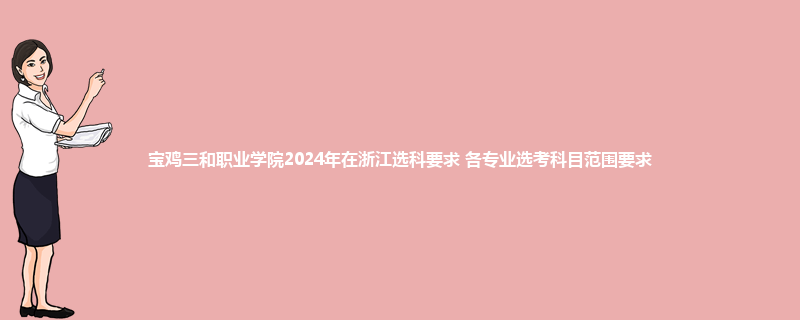 宝鸡三和职业学院2024年在浙江选科要求 各专业选考科目范围要求