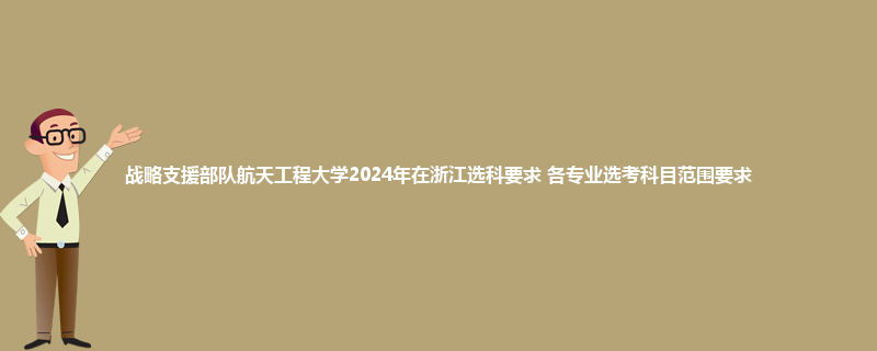 战略支援部队航天工程大学2024年在浙江选科要求 各专业选考科目范围要求