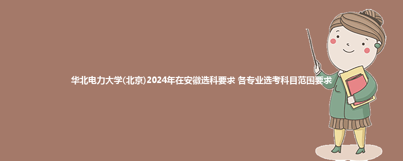 华北电力大学(北京)2024年在安徽选科要求 各专业选考科目范围要求