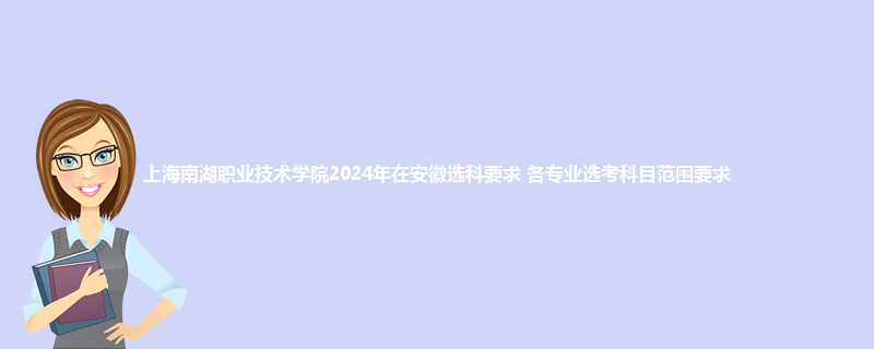 上海南湖职业技术学院2024年在安徽选科要求 各专业选考科目范围要求