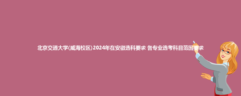 北京交通大学(威海校区)2024年在安徽选科要求 各专业选考科目范围要求