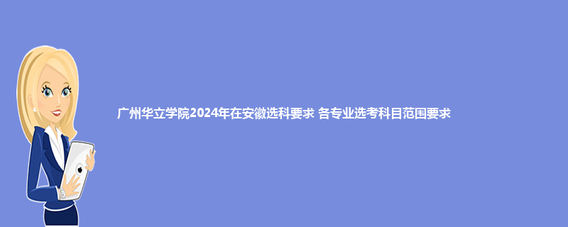 广州华立学院2024年在安徽选科要求 各专业选考科目范围要求