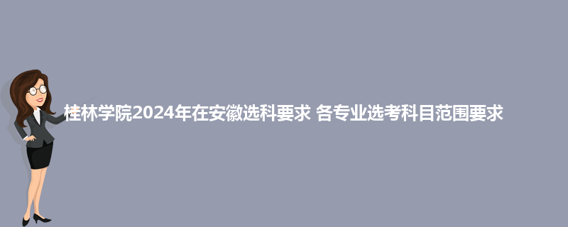 桂林学院2024年在安徽选科要求 各专业选考科目范围要求
