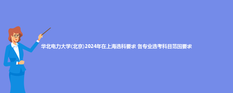 华北电力大学(北京)2024年在上海选科要求 各专业选考科目范围要求