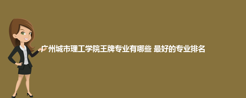 广州城市理工学院王牌专业有哪些 最好的专业排名