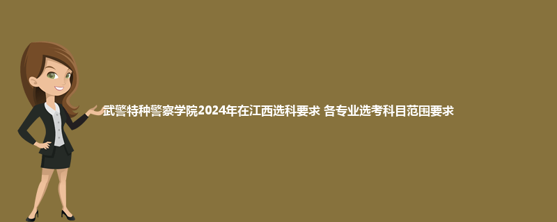 武警特种警察学院2024年在江西选科要求 各专业选考科目范围要求