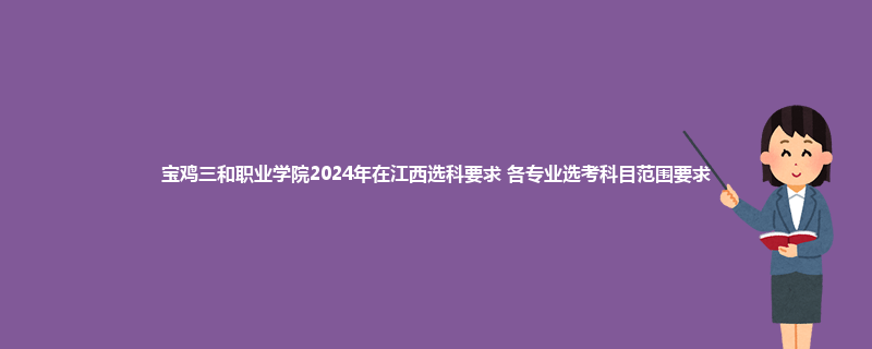 宝鸡三和职业学院2024年在江西选科要求 各专业选考科目范围要求
