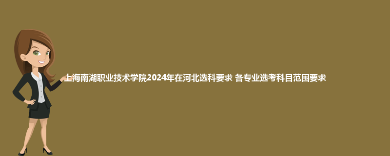 上海南湖职业技术学院2024年在河北选科要求 各专业选考科目范围要求
