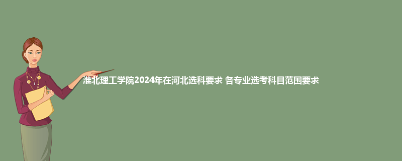 淮北理工学院2024年在河北选科要求 各专业选考科目范围要求