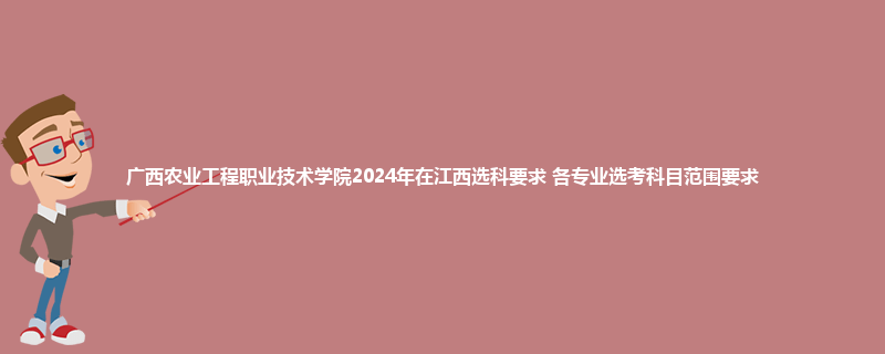 广西农业工程职业技术学院2024年在江西选科要求 各专业选考科目范围要求