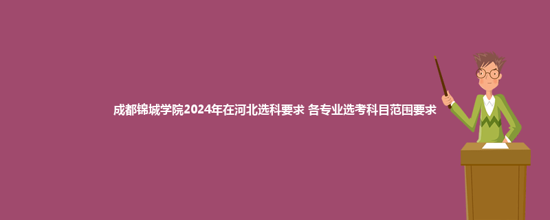 成都锦城学院2024年在河北选科要求 各专业选考科目范围要求