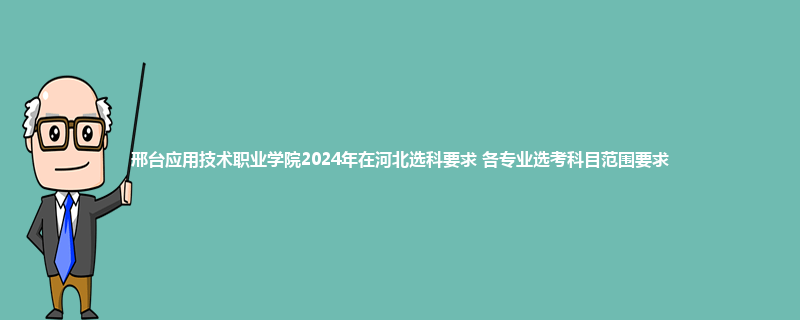 邢台应用技术职业学院2024年在河北选科要求 各专业选考科目范围要求
