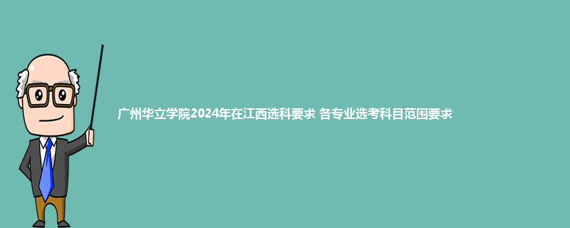 广州华立学院2024年在江西选科要求 各专业选考科目范围要求