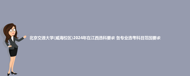 北京交通大学(威海校区)2024年在江西选科要求 各专业选考科目范围要求
