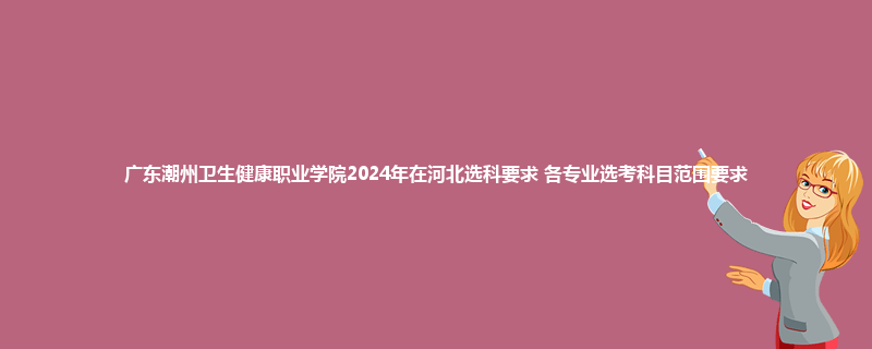 广东潮州卫生健康职业学院2024年在河北选科要求 各专业选考科目范围要求