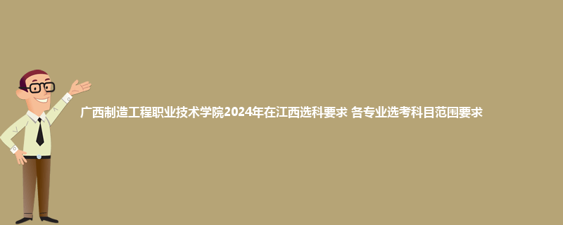 广西制造工程职业技术学院2024年在江西选科要求 各专业选考科目范围要求