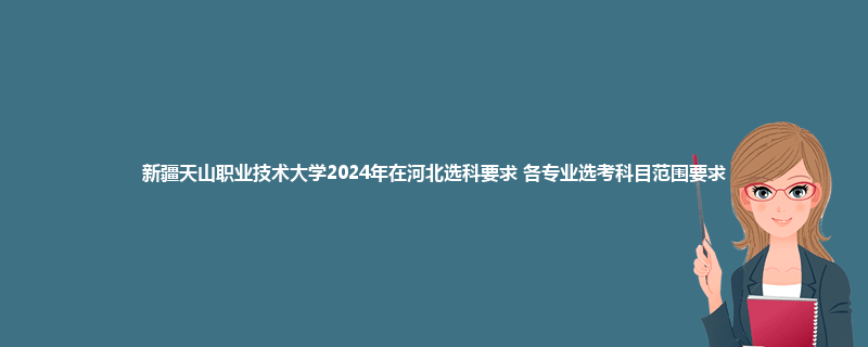 新疆天山职业技术大学2024年在河北选科要求 各专业选考科目范围要求