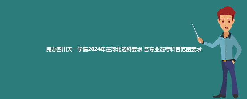 民办四川天一学院2024年在河北选科要求 各专业选考科目范围要求