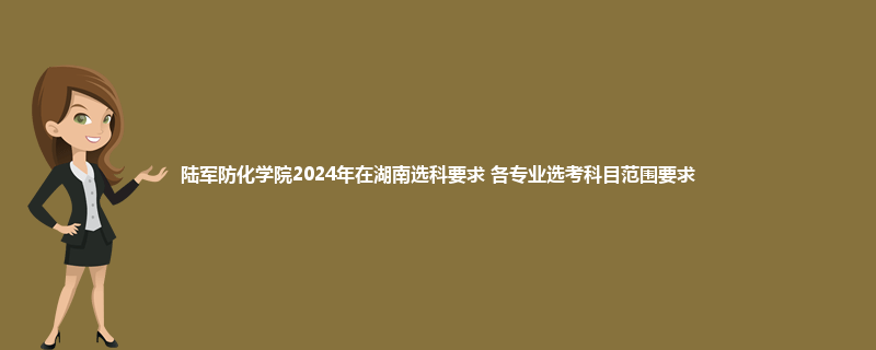 陆军防化学院2024年在湖南选科要求 各专业选考科目范围要求