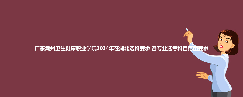 广东潮州卫生健康职业学院2024年在湖北选科要求 各专业选考科目范围要求