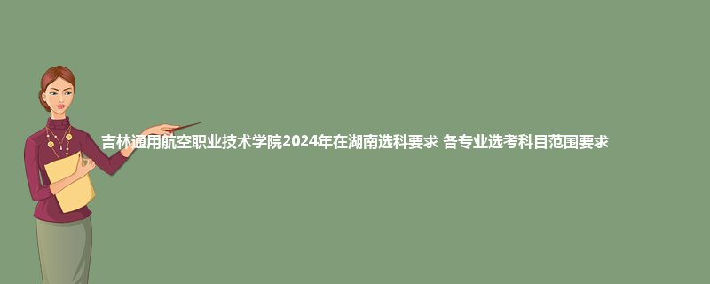 吉林通用航空职业技术学院2024年在湖南选科要求 各专业选考科目范围要求