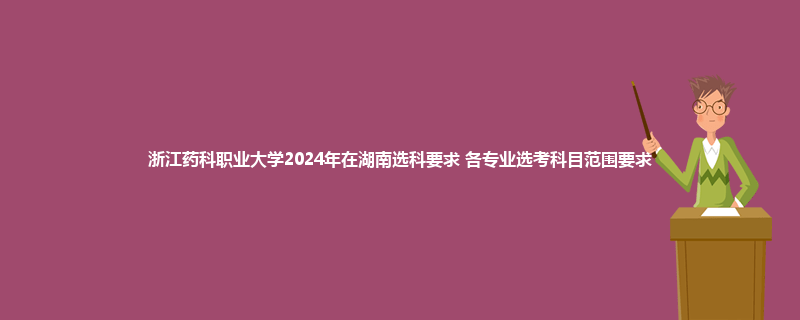 浙江药科职业大学2024年在湖南选科要求 各专业选考科目范围要求