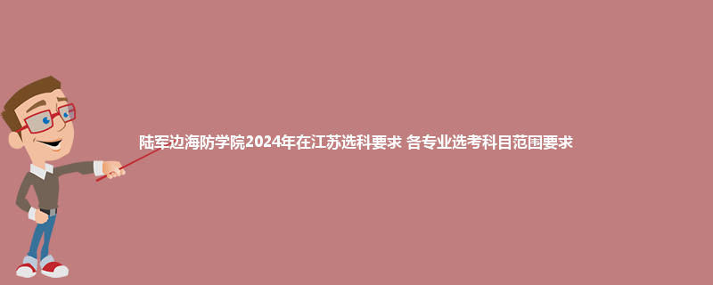 陆军边海防学院2024年在江苏选科要求 各专业选考科目范围要求
