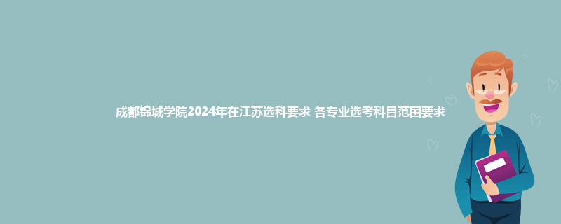 成都锦城学院2024年在江苏选科要求 各专业选考科目范围要求