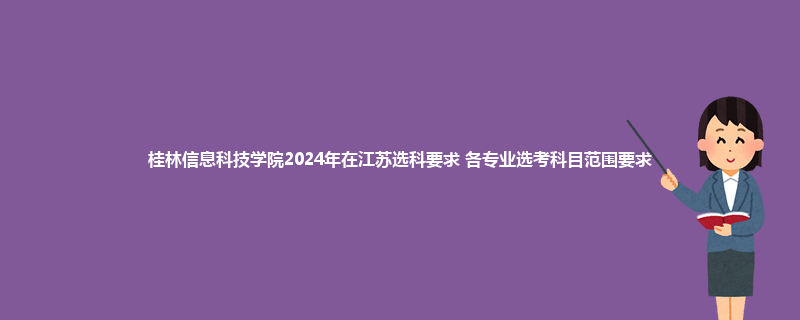 桂林信息科技学院2024年在江苏选科要求 各专业选考科目范围要求