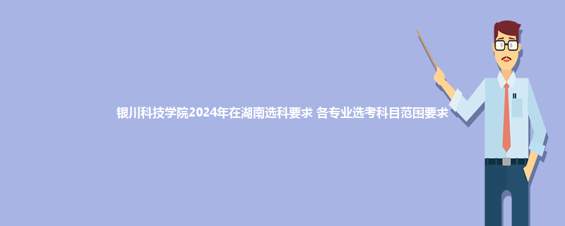 银川科技学院2024年在湖南选科要求 各专业选考科目范围要求