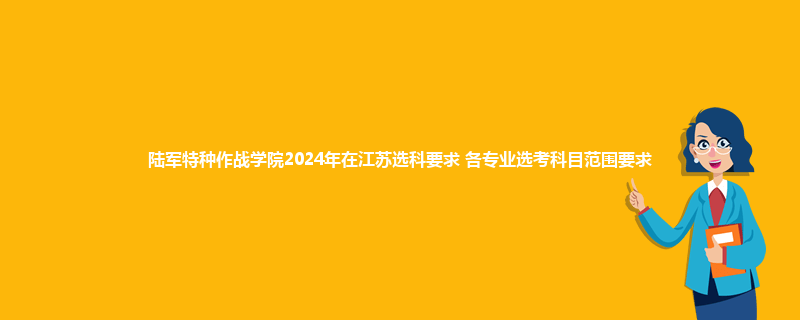 陆军特种作战学院2024年在江苏选科要求 各专业选考科目范围要求