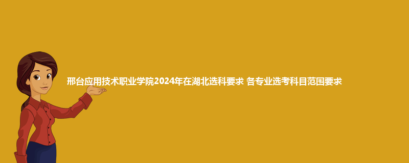 邢台应用技术职业学院2024年在湖北选科要求 各专业选考科目范围要求