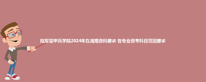 陆军装甲兵学院2024年在湖南选科要求 各专业选考科目范围要求